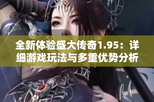 全新体验盛大传奇1.95：详细游戏玩法与多重优势分析