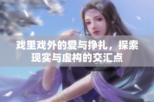 戏里戏外的爱与挣扎，探索现实与虚构的交汇点