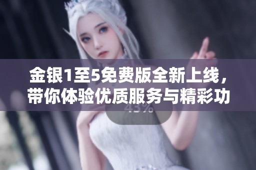 金银1至5免费版全新上线，带你体验优质服务与精彩功能