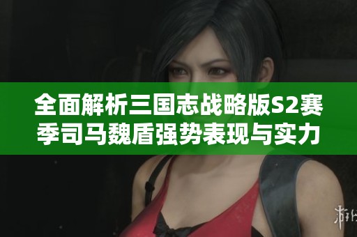 全面解析三国志战略版S2赛季司马魏盾强势表现与实力优势