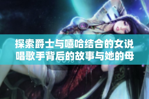 探索爵士与嘻哈结合的女说唱歌手背后的故事与她的母亲情感连接
