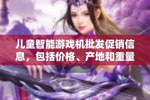 儿童智能游戏机批发促销信息，包括价格、产地和重量详情