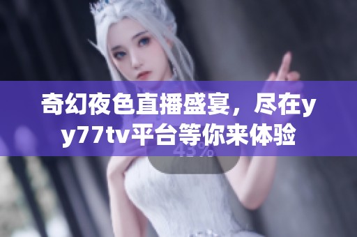 奇幻夜色直播盛宴，尽在yy77tv平台等你来体验