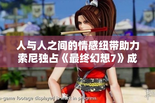 人与人之间的情感纽带助力索尼独占《最终幻想7》成就