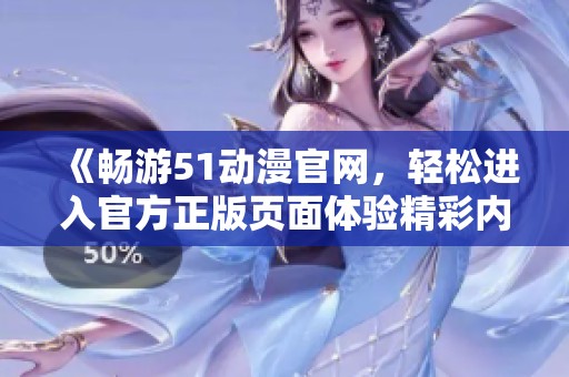 《畅游51动漫官网，轻松进入官方正版页面体验精彩内容》