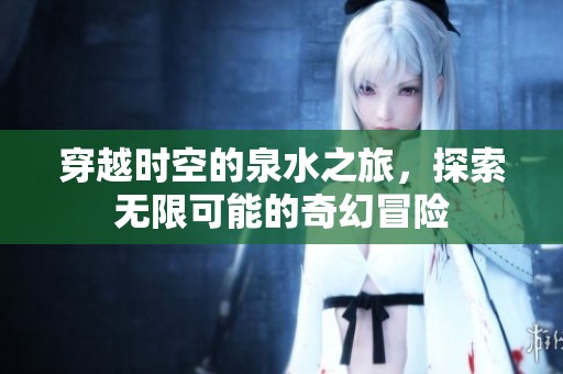 穿越时空的泉水之旅，探索无限可能的奇幻冒险