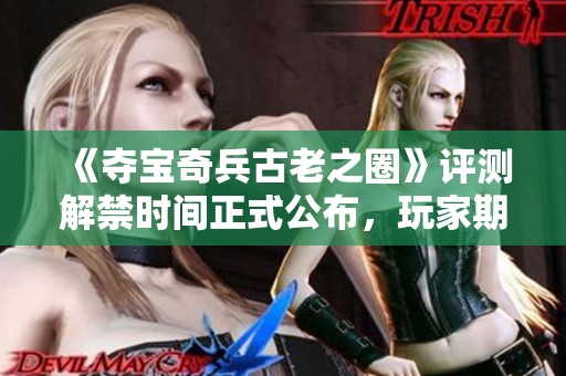《夺宝奇兵古老之圈》评测解禁时间正式公布，玩家期待已久的时刻来临