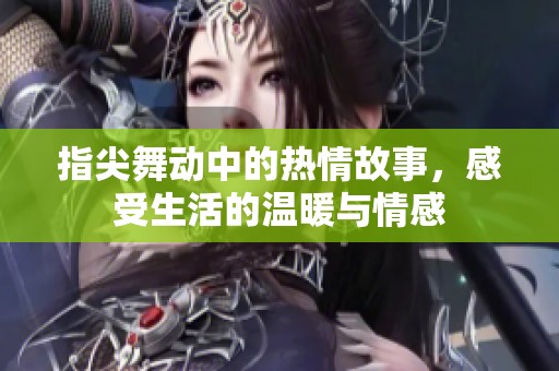 指尖舞动中的热情故事，感受生活的温暖与情感
