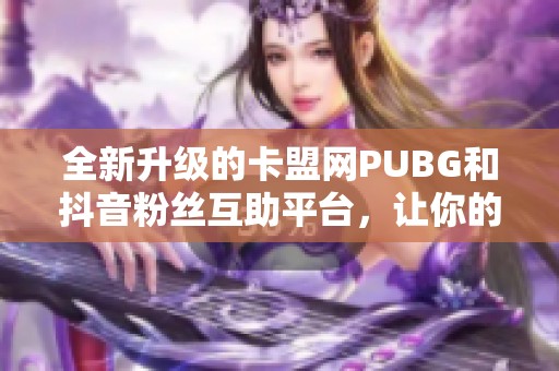 全新升级的卡盟网PUBG和抖音粉丝互助平台，让你的社交媒体增粉加速