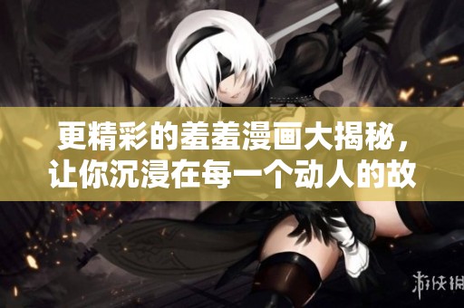 更精彩的羞羞漫画大揭秘，让你沉浸在每一个动人的故事中