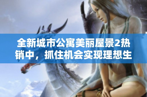 全新城市公寓美丽屋景2热销中，抓住机会实现理想生活