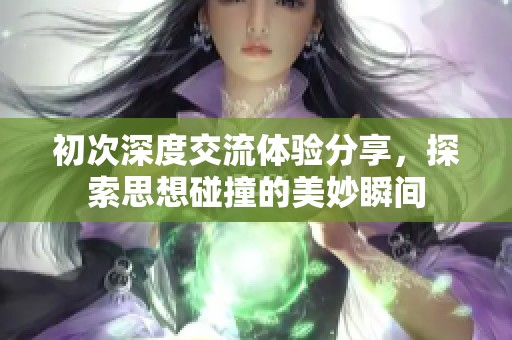初次深度交流体验分享，探索思想碰撞的美妙瞬间