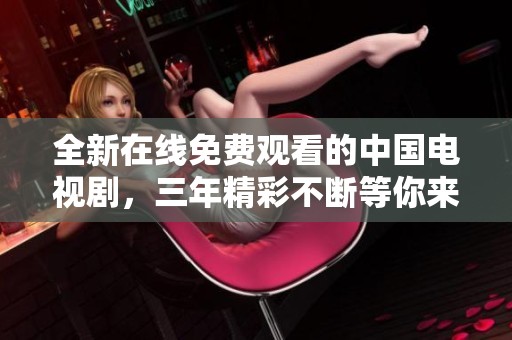 全新在线免费观看的中国电视剧，三年精彩不断等你来鉴赏