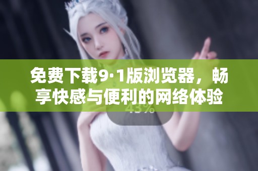 免费下载9·1版浏览器，畅享快感与便利的网络体验