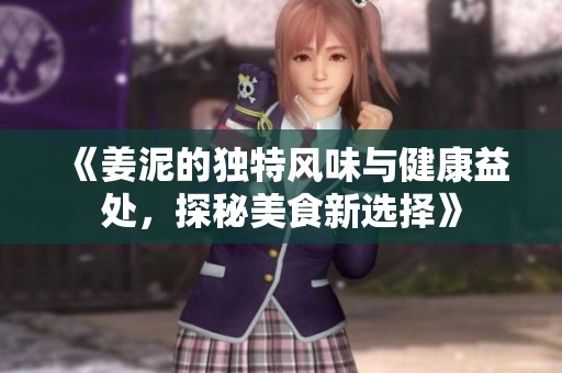 《姜泥的独特风味与健康益处，探秘美食新选择》
