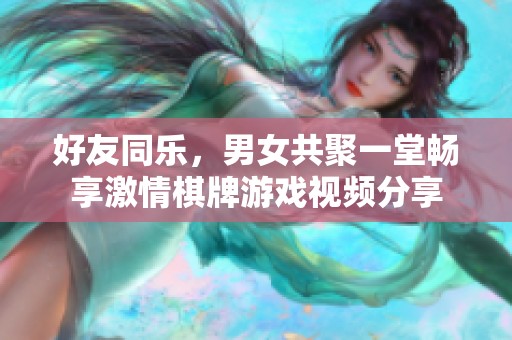 好友同乐，男女共聚一堂畅享激情棋牌游戏视频分享