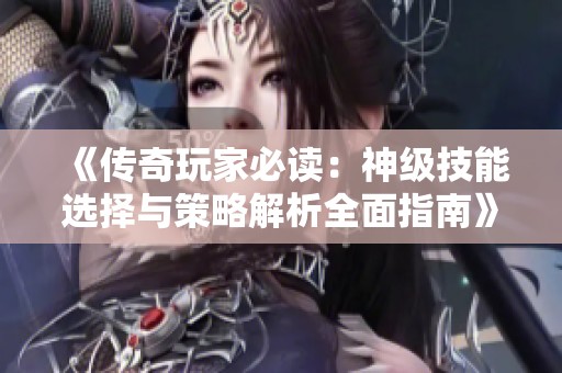 《传奇玩家必读：神级技能选择与策略解析全面指南》