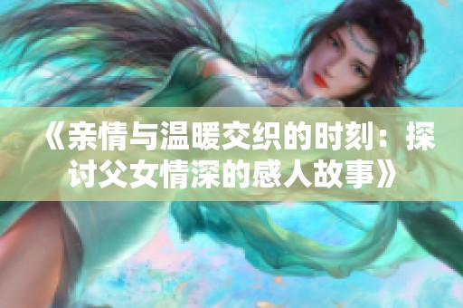 《亲情与温暖交织的时刻：探讨父女情深的感人故事》