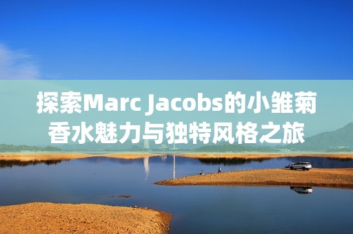 探索Marc Jacobs的小雏菊香水魅力与独特风格之旅