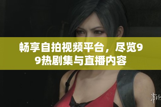 畅享自拍视频平台，尽览99热剧集与直播内容