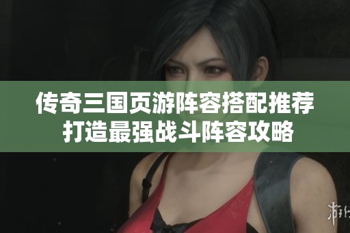 传奇三国页游阵容搭配推荐 打造最强战斗阵容攻略