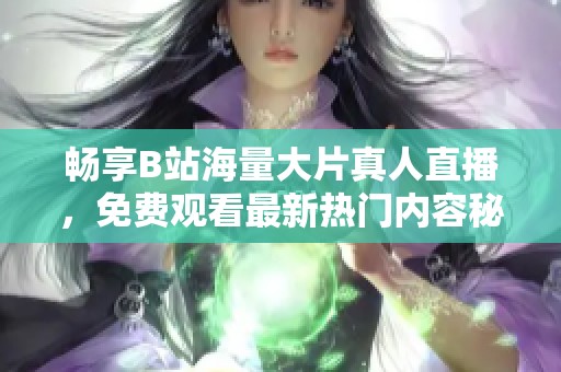 畅享B站海量大片真人直播，免费观看最新热门内容秘诀揭秘