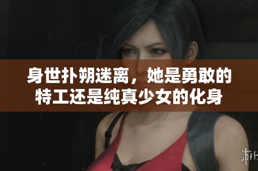 身世扑朔迷离，她是勇敢的特工还是纯真少女的化身