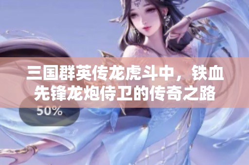 三国群英传龙虎斗中，铁血先锋龙炮侍卫的传奇之路