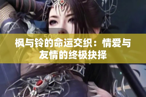 枫与铃的命运交织：情爱与友情的终极抉择