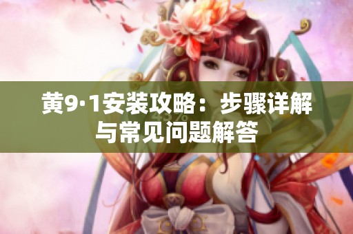 黄9·1安装攻略：步骤详解与常见问题解答