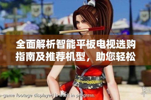 全面解析智能平板电视选购指南及推荐机型，助您轻松选购适合的智能电视