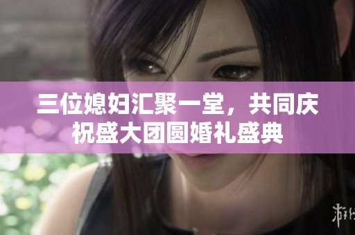 三位媳妇汇聚一堂，共同庆祝盛大团圆婚礼盛典