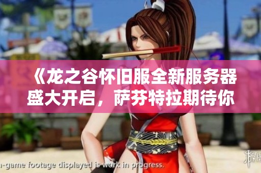 《龙之谷怀旧服全新服务器盛大开启，萨芬特拉期待你的冒险之旅！》