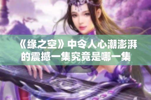 《缘之空》中令人心潮澎湃的震撼一集究竟是哪一集