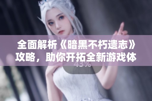 全面解析《暗黑不朽遗志》攻略，助你开拓全新游戏体验