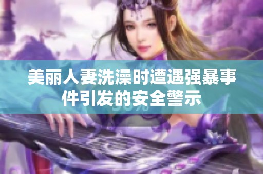 美丽人妻洗澡时遭遇强暴事件引发的安全警示