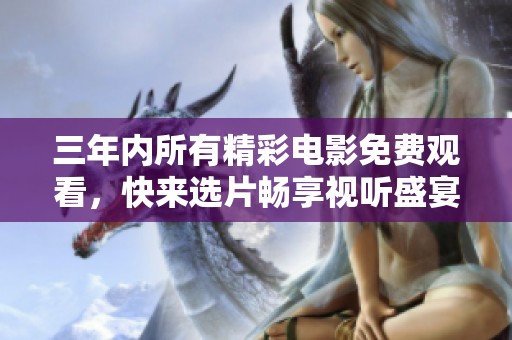 三年内所有精彩电影免费观看，快来选片畅享视听盛宴！