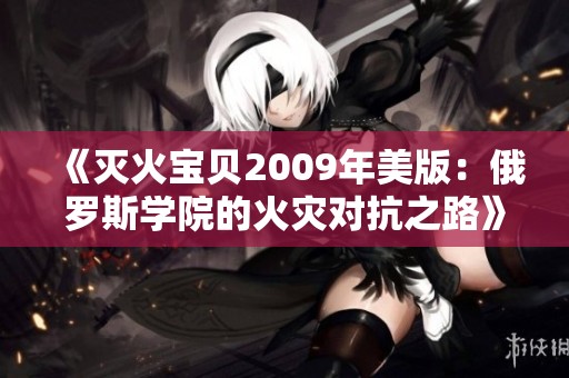 《灭火宝贝2009年美版：俄罗斯学院的火灾对抗之路》