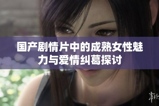 国产剧情片中的成熟女性魅力与爱情纠葛探讨