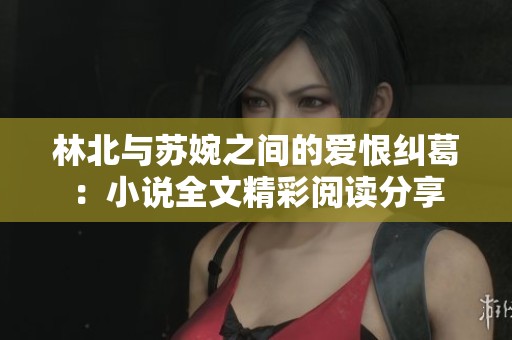 林北与苏婉之间的爱恨纠葛：小说全文精彩阅读分享