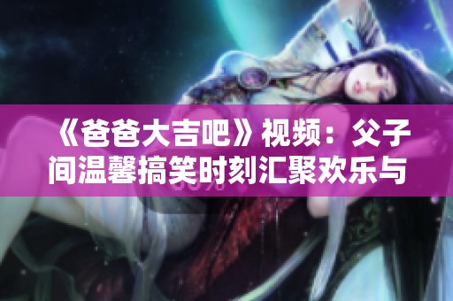 《爸爸大吉吧》视频：父子间温馨搞笑时刻汇聚欢乐与感动
