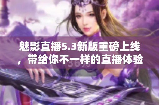 魅影直播5.3新版重磅上线，带给你不一样的直播体验