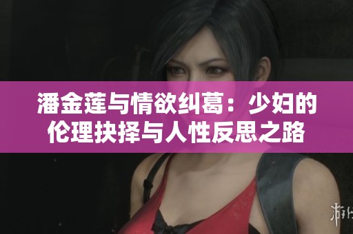 潘金莲与情欲纠葛：少妇的伦理抉择与人性反思之路