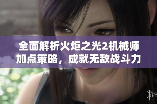 全面解析火炬之光2机械师加点策略，成就无敌战斗力指南