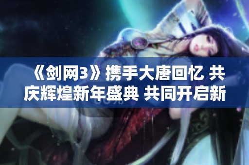 《剑网3》携手大唐回忆 共庆辉煌新年盛典 共同开启新篇章