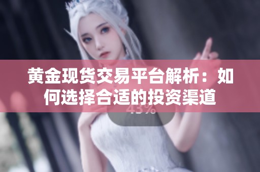 黄金现货交易平台解析：如何选择合适的投资渠道