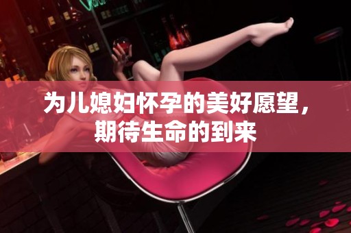 为儿媳妇怀孕的美好愿望，期待生命的到来