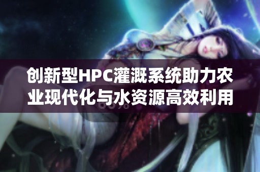 创新型HPC灌溉系统助力农业现代化与水资源高效利用