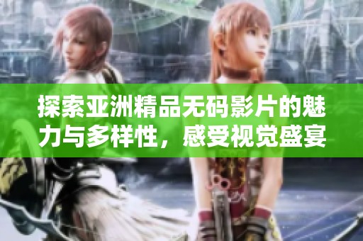 探索亚洲精品无码影片的魅力与多样性，感受视觉盛宴