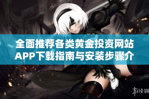 全面推荐各类黄金投资网站APP下载指南与安装步骤介绍